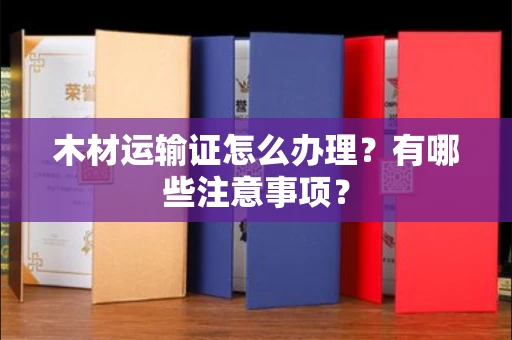 无锡木材运输证怎么办理?有哪些注意事项?
