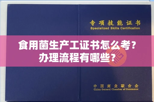 无锡食用菌生产工证书怎么考?办理流程有哪些?