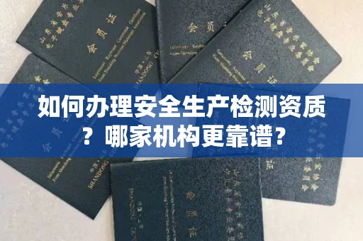 无锡如何办理安全生产检测资质?哪家机构更靠谱?