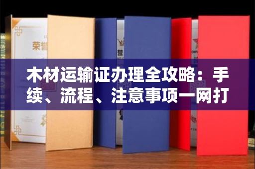 无锡木材运输证办理全攻略:手续、流程、注意事项一网打尽