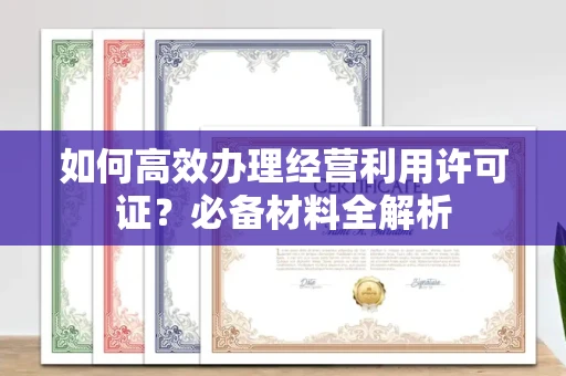 无锡如何高效办理经营利用许可证?必备材料全解析