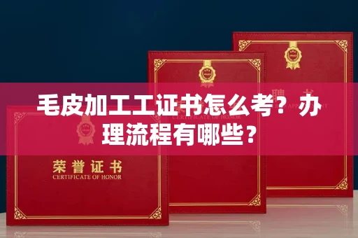无锡毛皮加工工证书怎么考?办理流程有哪些?