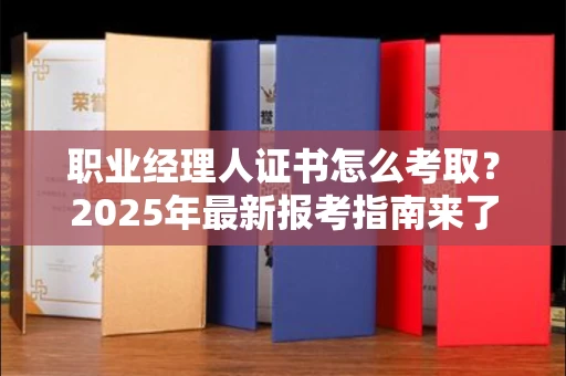 无锡职业经理人证书怎么考取？2025年最新报考指南来了！