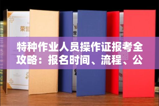 无锡特种作业人员操作证报考全攻略:报名时间、流程、公示一手掌握!