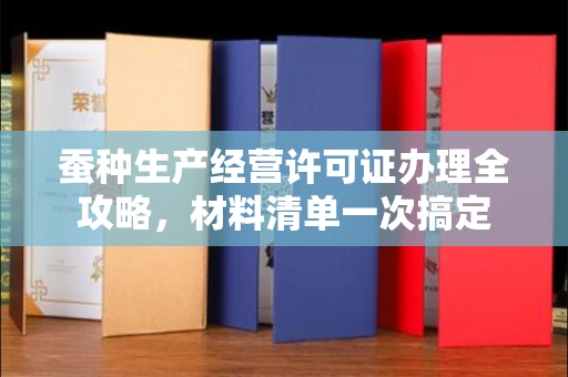 无锡蚕种生产经营许可证办理全攻略,材料清单一次搞定