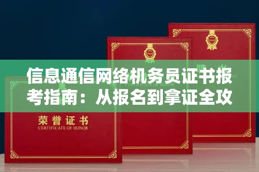 无锡信息通信网络机务员证书报考指南:从报名到拿证全攻略
