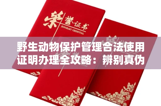 无锡野生动物保护管理合法使用证明办理全攻略:辨别真伪的5个实用技巧
