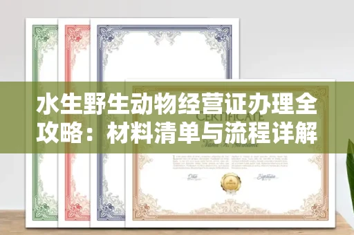 无锡水生野生动物经营证办理全攻略:材料清单与流程详解