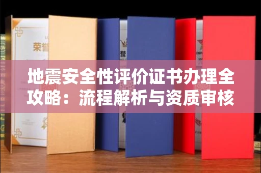 无锡地震安全性评价证书办理全攻略:流程解析与资质审核实战技巧