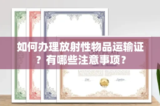 无锡如何办理放射性物品运输证?有哪些注意事项?