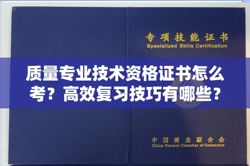 无锡质量专业技术资格证书怎么考?高效复习技巧有哪些?