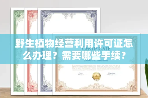 无锡野生植物经营利用许可证怎么办理?需要哪些手续?