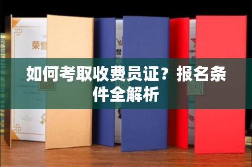 无锡如何考取收费员证?报名条件全解析