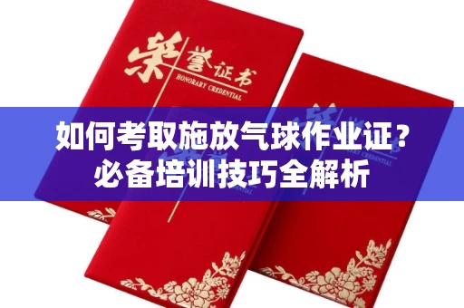 无锡如何考取施放气球作业证?必备培训技巧全解析