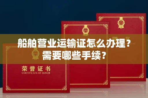 无锡船舶营业运输证怎么办理?需要哪些手续?